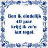spreukentegel ben ik eindelijk 40 jaar krijg ik zo kut tegel
