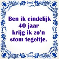 Ben ik eindelijk 40 jaar krijg ik zon stom tegeltje Ben ik eindelijk 40 jaar krijg ik zon stom tegeltje