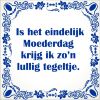 spreukentegel  Is het eindelijk Moederdag krijg ik zon lullig tegeltje.