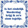 spreukentegel  Is het eindelijk Moederdag krijg ik zon stom tegeltje.