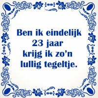 Ben ik eindelijk 23 jaar krijg ik zo'n lullig tegeltje Ben ik eindelijk 23 jaar krijg ik zo'n lullig tegeltje
