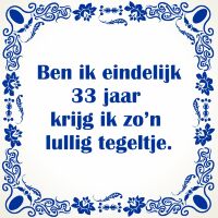 Ben ik eindelijk 33 jaar krijg ik zo'n lullig tegeltje Ben ik eindelijk 33 jaar krijg ik zo'n lullig tegeltje