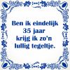 Ben ik eindelijk 35 jaar krijg ik zon lullig tegeltje