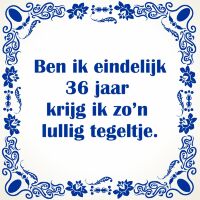 Ben ik eindelijk 36 jaar krijg ik zo'n lullig tegeltje Ben ik eindelijk 36 jaar krijg ik zo'n lullig tegeltje