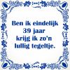 Ben ik eindelijk 39 jaar krijg ik zon lullig tegeltje