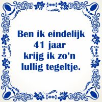 Ben ik eindelijk 41 jaar krijg ik zo'n lullig tegeltje Ben ik eindelijk 41 jaar krijg ik zo'n lullig tegeltje