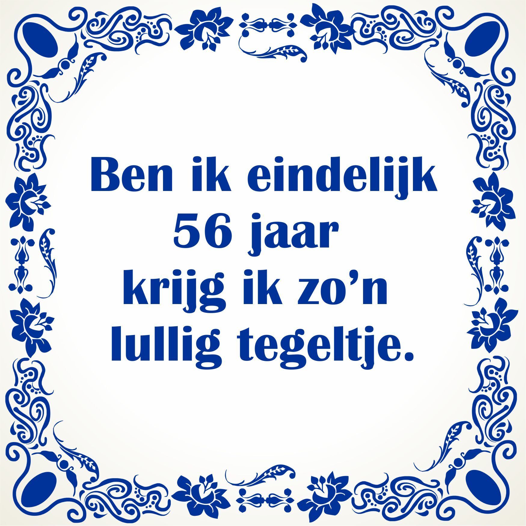 Ben ik eindelijk 56 jaar krijg ik zo'n lullig tegeltje