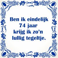 Ben ik eindelijk 74 jaar krijg ik zo'n lullig tegeltje Ben ik eindelijk 74 jaar krijg ik zo'n lullig tegeltje
