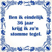 Ben ik eindelijk 36 jaar krijg ik zo'n stomme tegel Ben ik eindelijk 36 jaar krijg ik zo'n stomme tegel