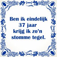 Ben ik eindelijk 37 jaar krijg ik zo'n stomme tegel Ben ik eindelijk 37 jaar krijg ik zo'n stomme tegel