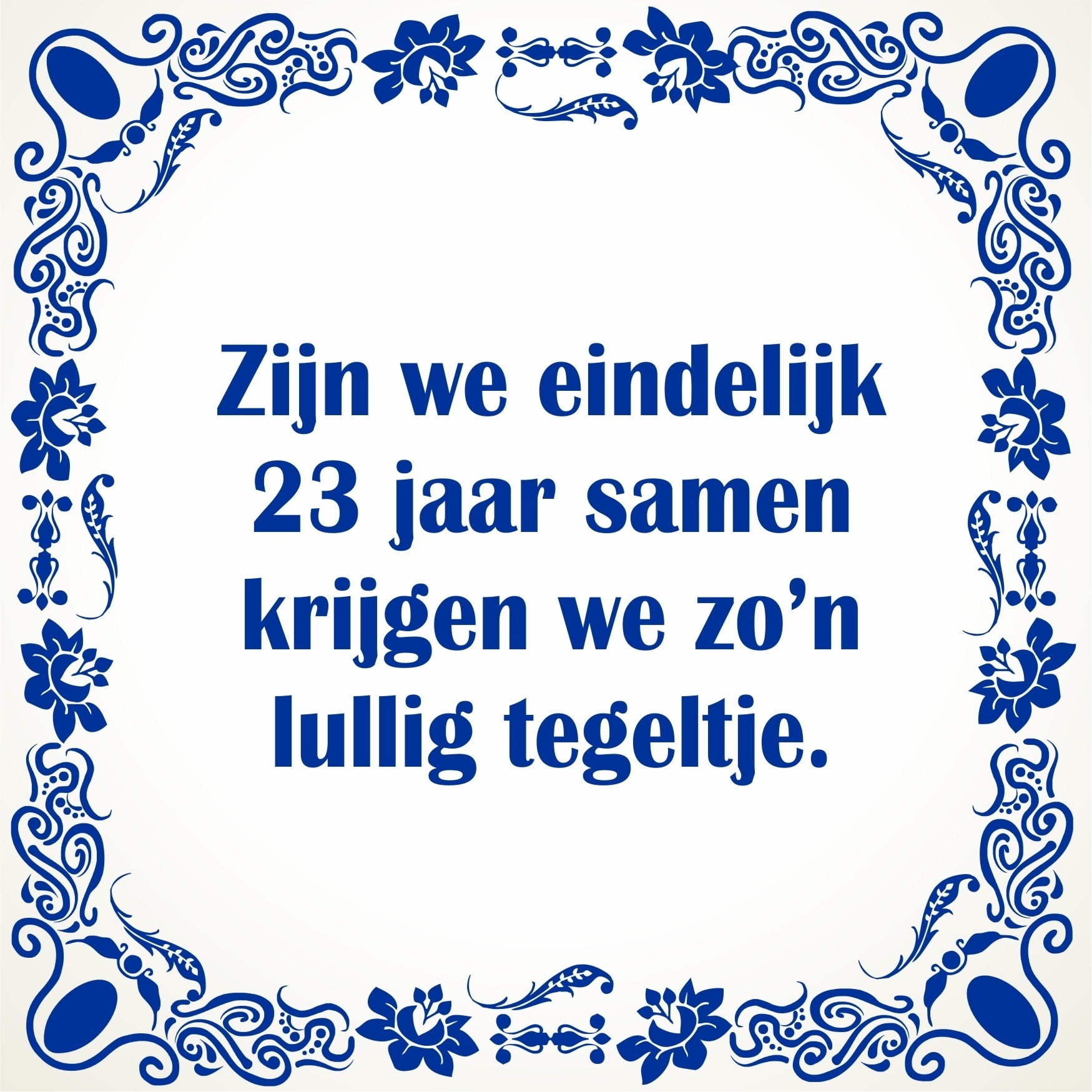 Zijn we eindelijk 23 jaar samen krijgen we zo n lullig tegeltje