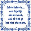 Tegel Echte liefde is... een tegeltje aan de wand, ook al vind je het niet charmant.