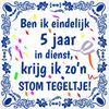 Tegeltje ben ik eindelijk 5 jaar in dienst, krijg ik zon stom tegeltje jubileum