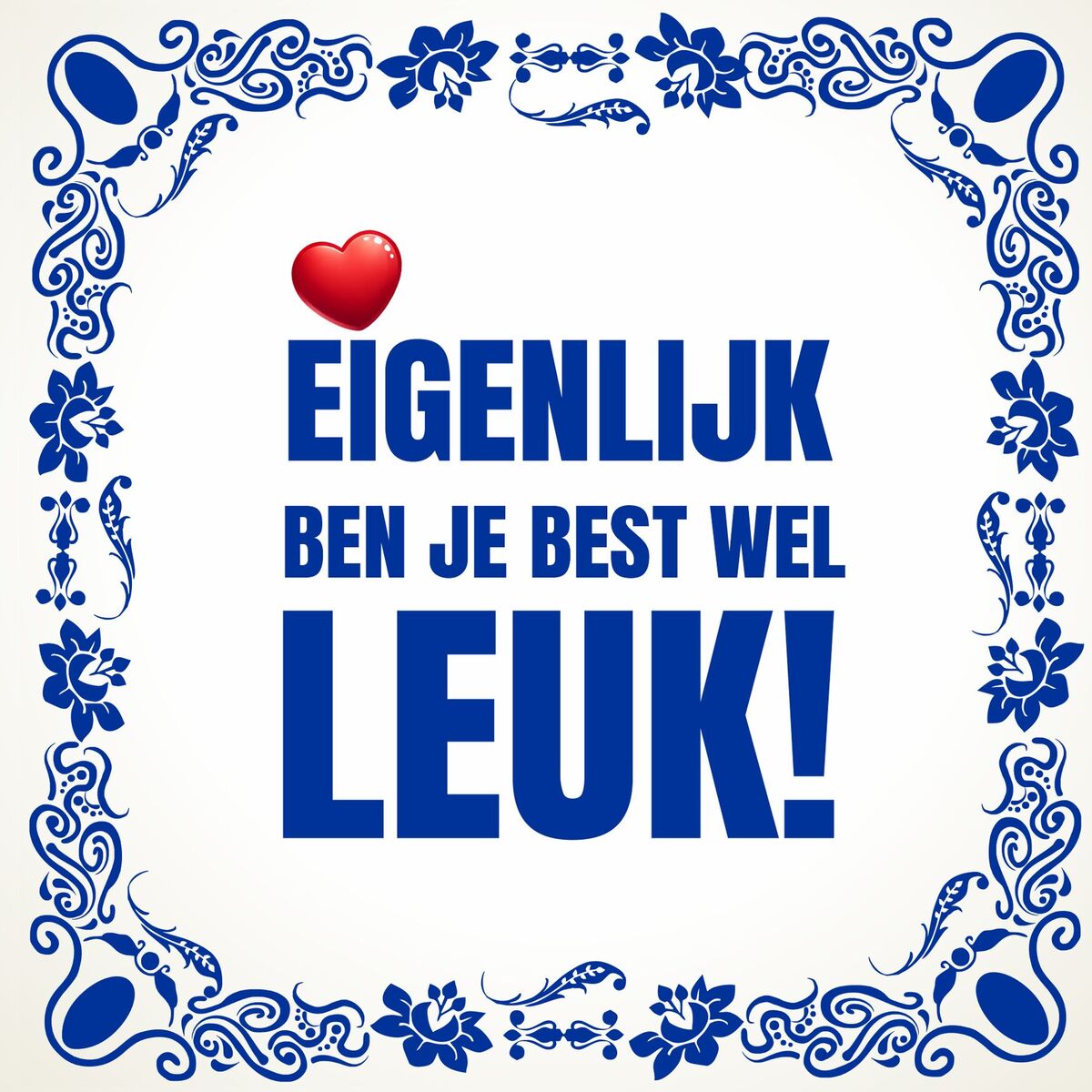 Tegeltje eigenlijk ben je best wel leuk!