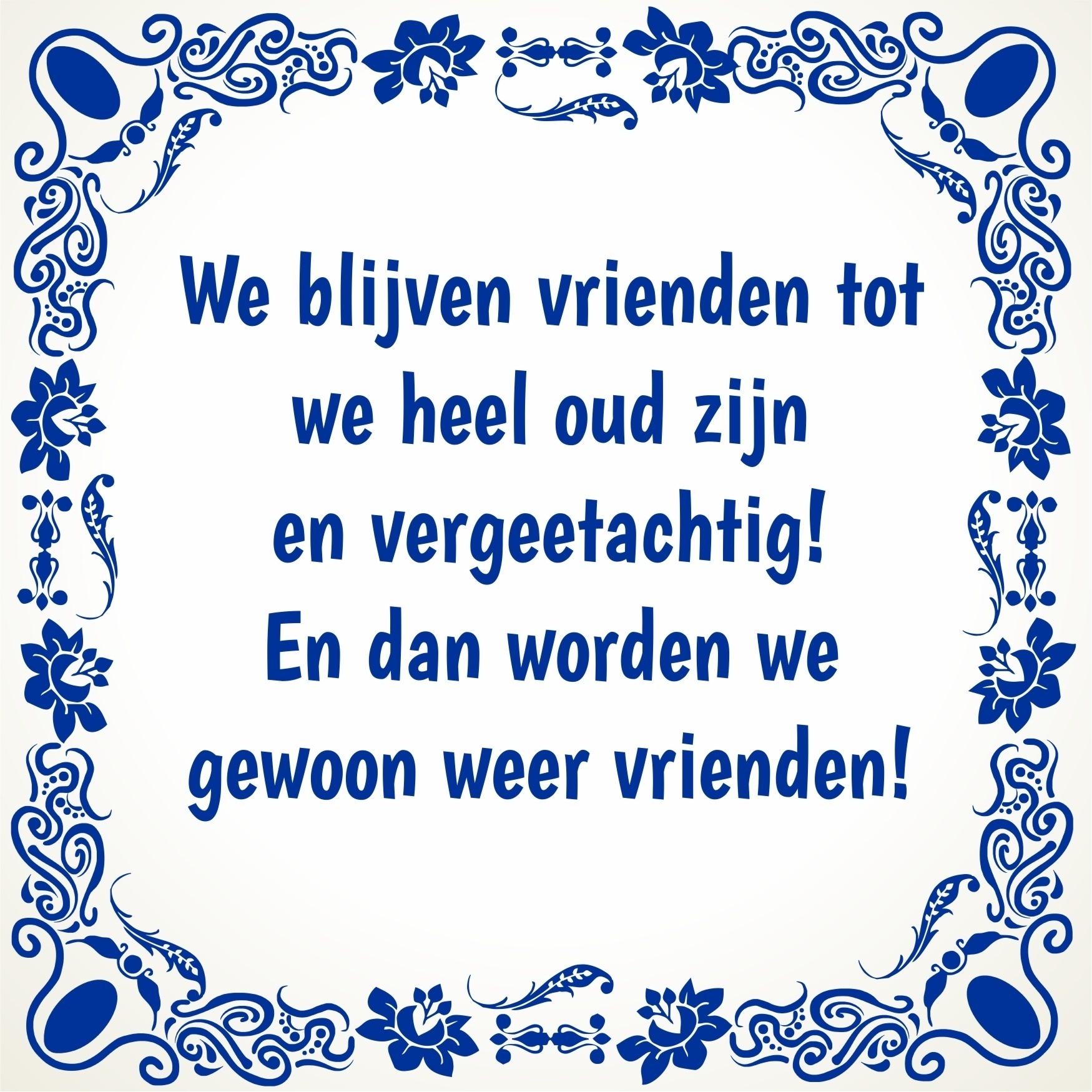 Vriendschap tegeltje tegeltje We blijven vrienden tot we heel oud zijn en vergeetachtig! En dan worden we gewoon weer vrienden!